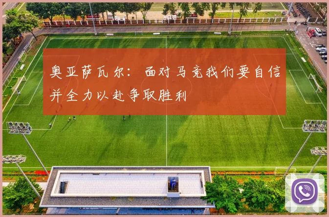 奥亚萨瓦尔：面对马竞我们要自信并全力以赴争取胜利
