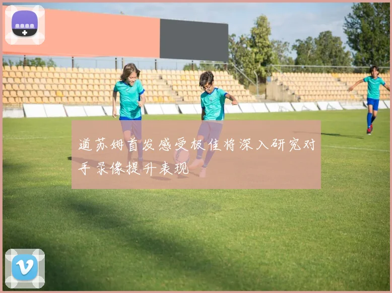 道苏姆首发感受极佳将深入研究对手录像提升表现