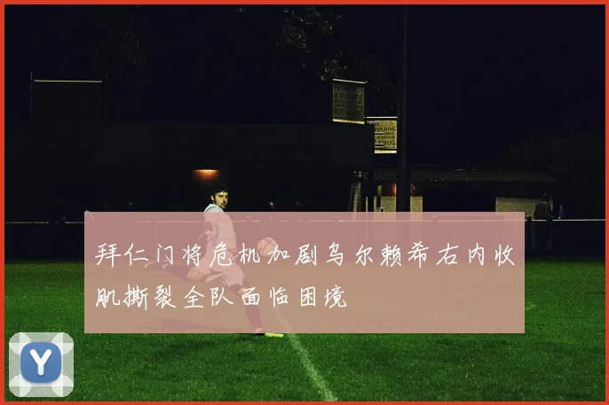 拜仁门将危机加剧乌尔赖希右内收肌撕裂全队面临困境