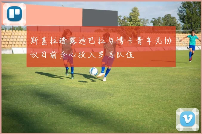 斯基拉透露迪巴拉与博卡青年无协议目前全心投入罗马队伍