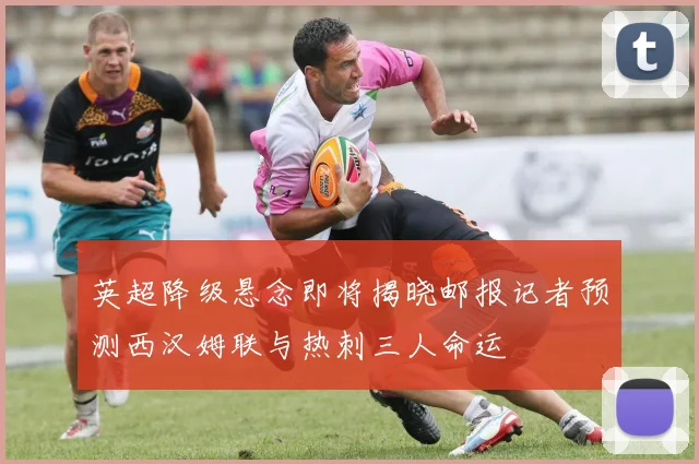 英超降级悬念即将揭晓邮报记者预测西汉姆联与热刺三人命运