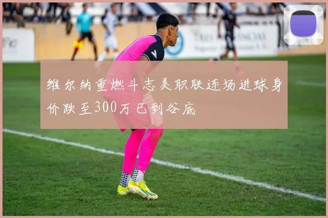 维尔纳重燃斗志美职联连场进球身价跌至300万已到谷底