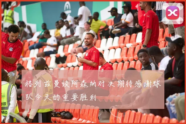 格列兹曼谈阿森纳对决期待感谢球队今天的重要胜利