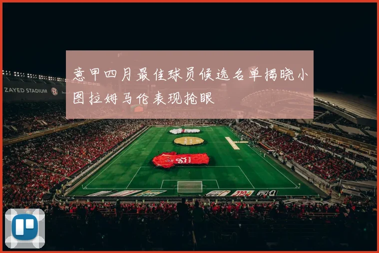 意甲四月最佳球员候选名单揭晓小图拉姆马伦表现抢眼