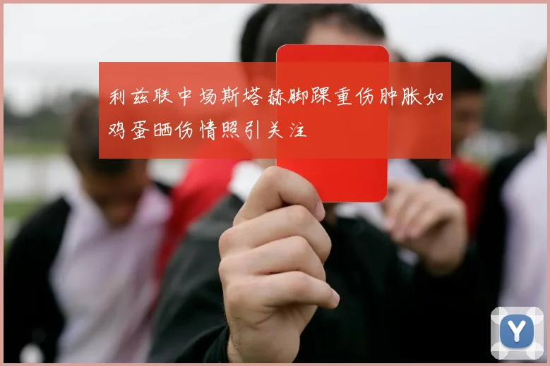 利兹联中场斯塔赫脚踝重伤肿胀如鸡蛋晒伤情照引关注