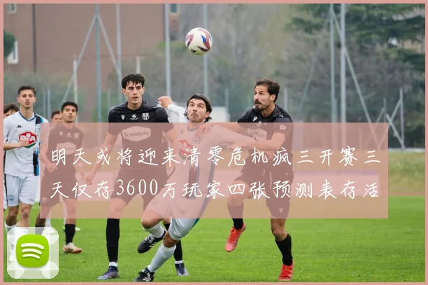明天或将迎来清零危机疯三开赛三天仅存3600万玩家四张预测表存活