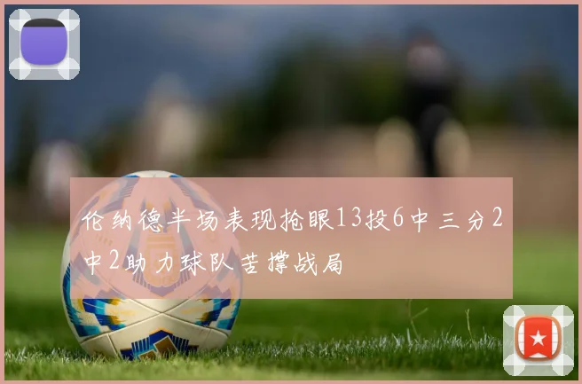 伦纳德半场表现抢眼13投6中三分2中2助力球队苦撑战局