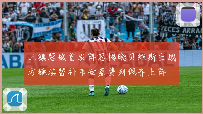 三镇蓉城首发阵容揭晓贝维斯出战方镜淇替补韦世豪费利佩齐上阵