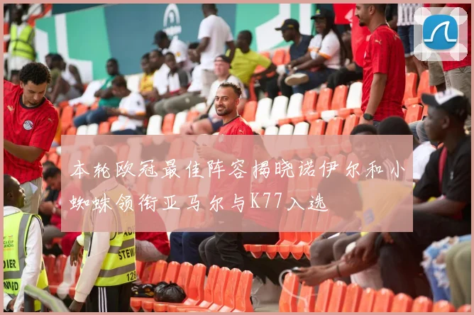 本轮欧冠最佳阵容揭晓诺伊尔和小蜘蛛领衔亚马尔与K77入选